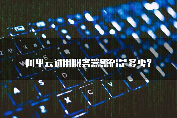 阿里云试用服务器密码是多少?