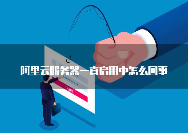 阿里云服务器一直启用中怎么回事