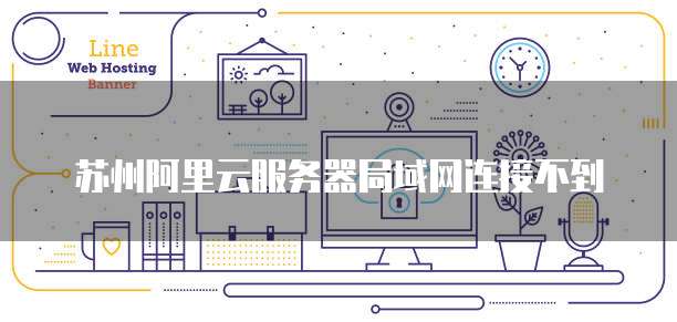 苏州阿里云服务器局域网连接不到