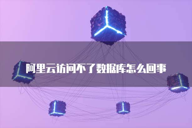 阿里云访问不了数据库怎么回事