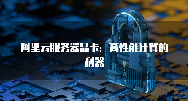 阿里云服务器显卡:高性能计算的利器