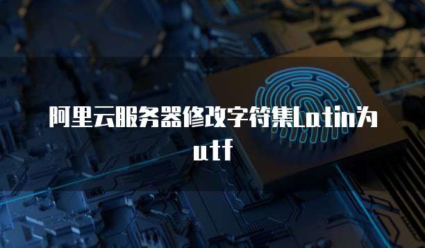 阿里云服务器修改字符集Latin为utf
