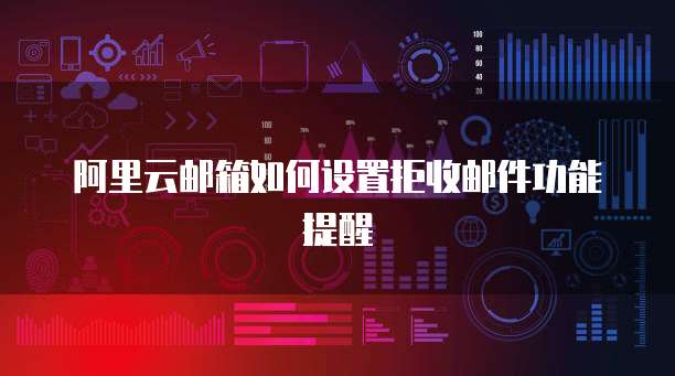 阿里云邮箱如何设置拒收邮件功能提醒