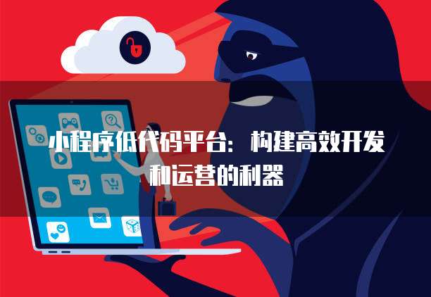 小程序低代码平台：构建高效开发和运营的利器