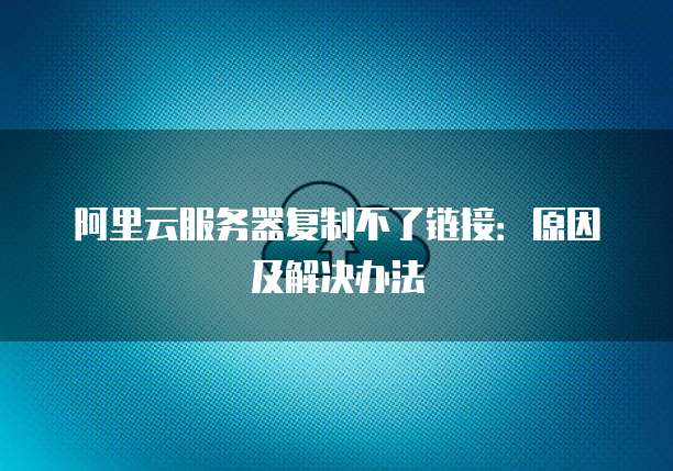 阿里云服务器复制不了链接:原因及解决办法