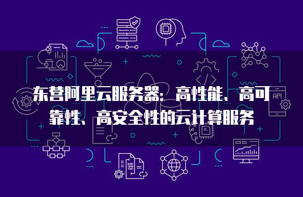 东营阿里云服务器:高性能、高可靠性、高安全性的云计算服务