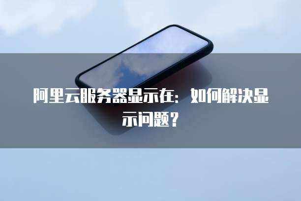 阿里云服务器显示在：如何解决显示问题？