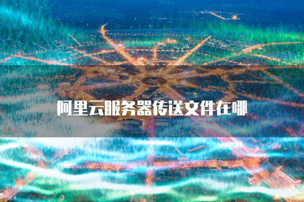 阿里云服务器传送文件在哪