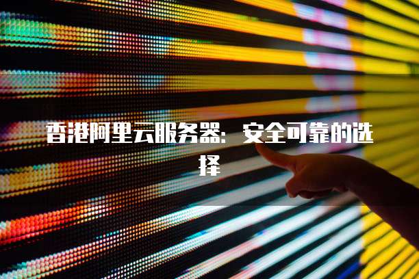 香港阿里云服务器:安全可靠的选择