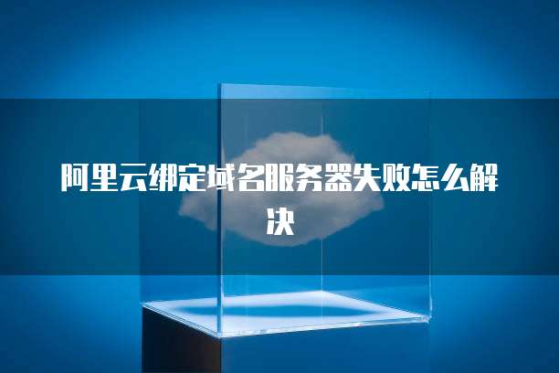 阿里云绑定域名服务器失败怎么解决