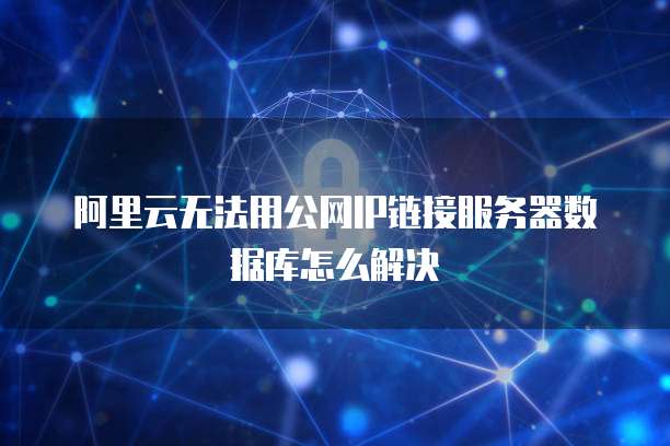 阿里云无法用公网IP链接服务器数据库怎么解决