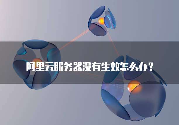 阿里云服务器没有生效怎么办?