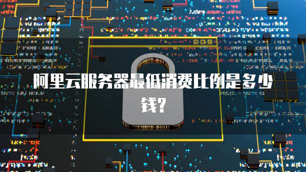阿里云服务器最低消费比例是多少钱?