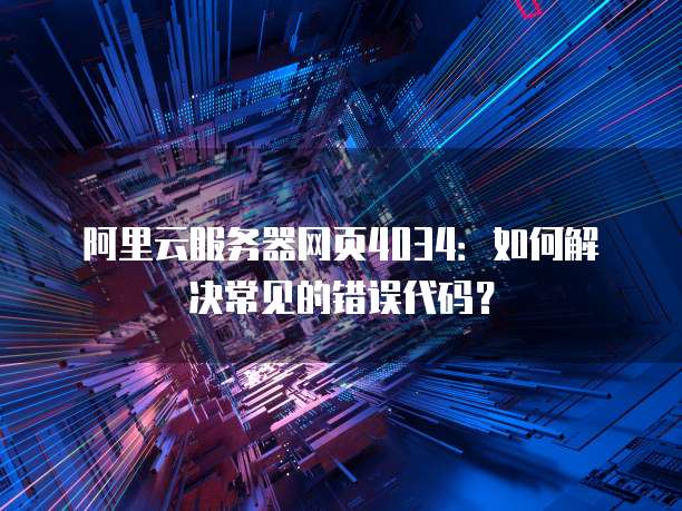 阿里云服务器网页4034:如何解决常见的错误代码?