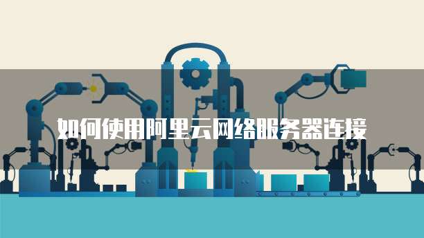 如何使用阿里云网络服务器连接