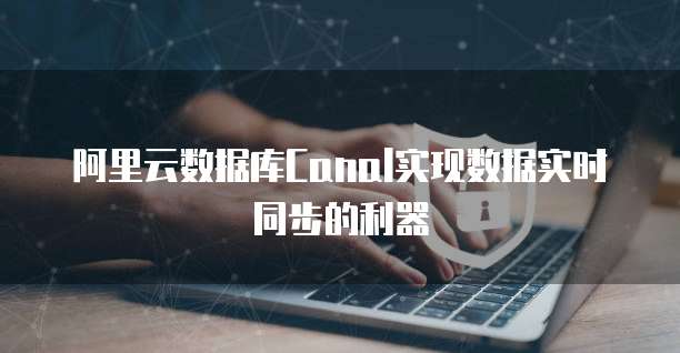 阿里云数据库Canal实现数据实时同步的利器
