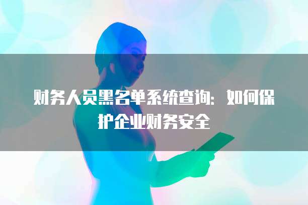 财务人员黑名单系统查询:如何保护企业财务安全