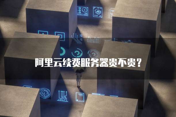 阿里云续费服务器贵不贵？