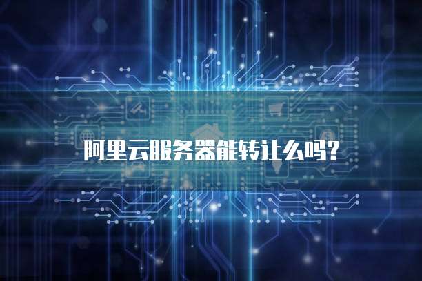 阿里云服务器能转让么吗?