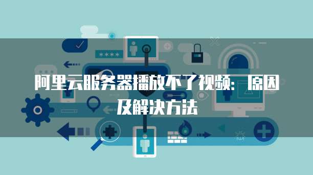 阿里云服务器播放不了视频：原因及解决方法