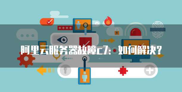 阿里云服务器故障c7：如何解决？