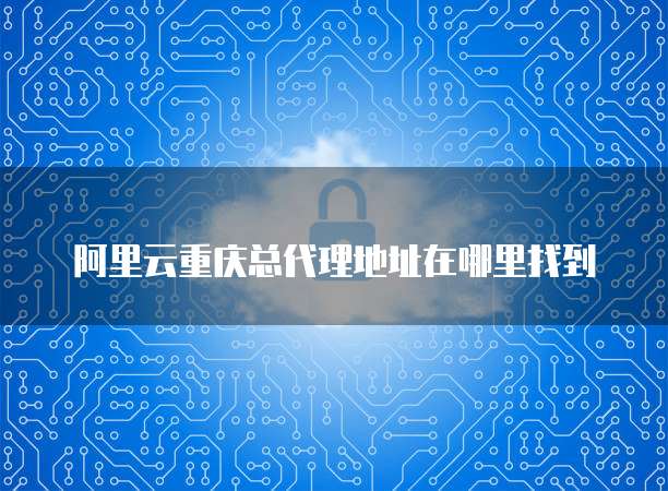 阿里云重庆总代理地址在哪里找到