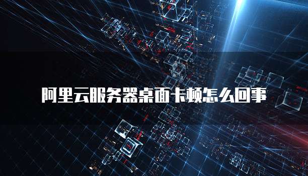 阿里云服务器桌面卡顿怎么回事