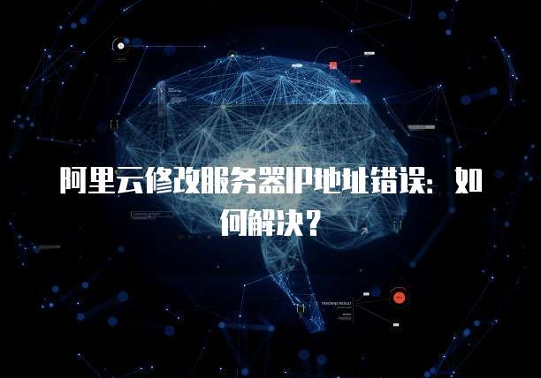 阿里云修改服务器IP地址错误:如何解决?