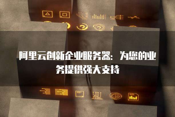 阿里云创新企业服务器:为您的业务提供强大支持