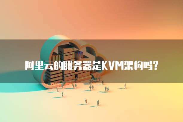 阿里云的服务器是KVM架构吗?