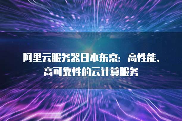 阿里云服务器日本东京:高性能、高可靠性的云计算服务