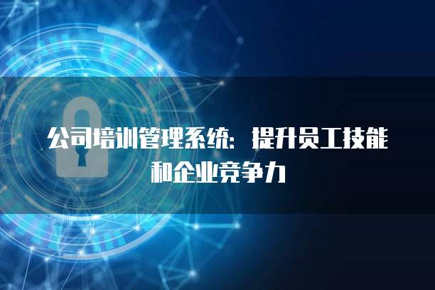 公司培训管理系统:提升员工技能和企业竞争力