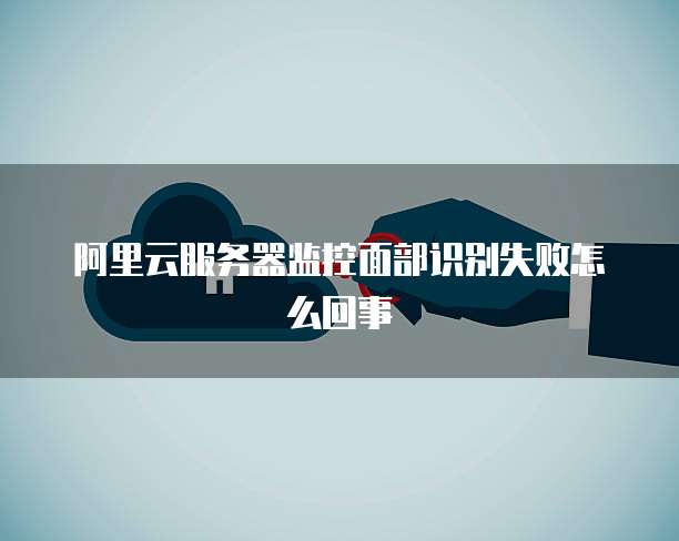 阿里云服务器监控面部识别失败怎么回事
