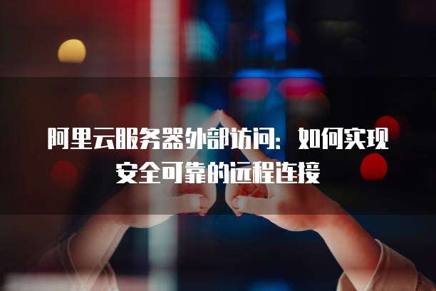 阿里云服务器外部访问:如何实现安全可靠的远程连接