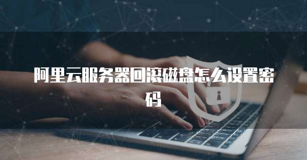 阿里云服务器回滚磁盘怎么设置密码