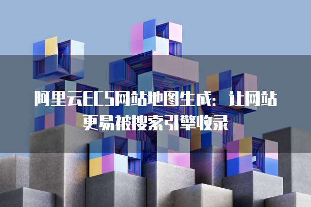 阿里云ECS网站地图生成：让网站更易被搜索引擎收录