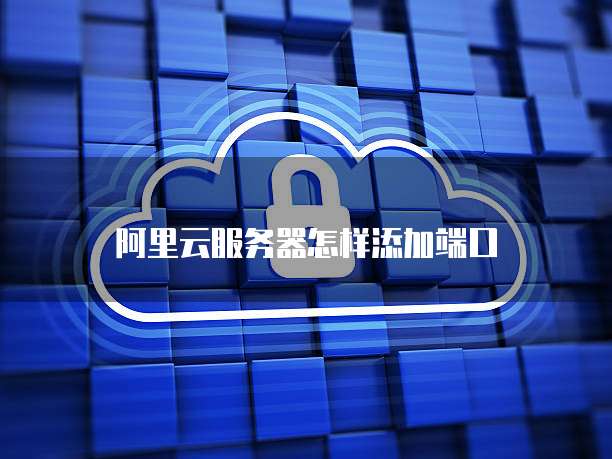 阿里云服务器怎样添加端口