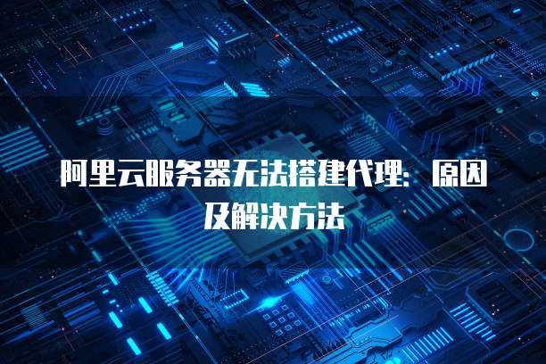 阿里云服务器无法搭建代理:原因及解决方法