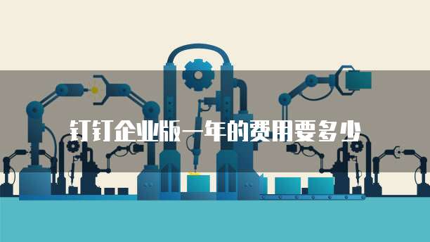 钉钉企业版一年的费用要多少
