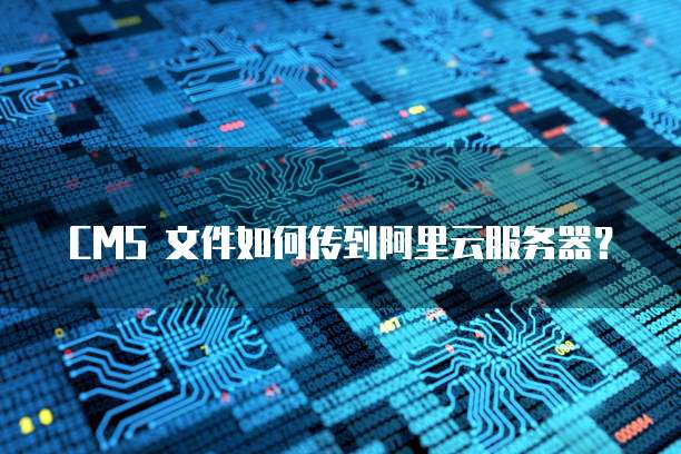CMS 文件如何传到阿里云服务器？