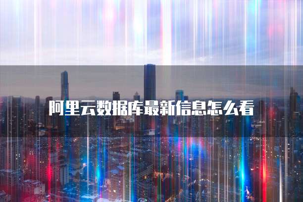 阿里云数据库最新信息怎么看