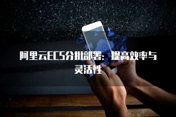 阿里云ECS分批部署：提高效率与灵活性