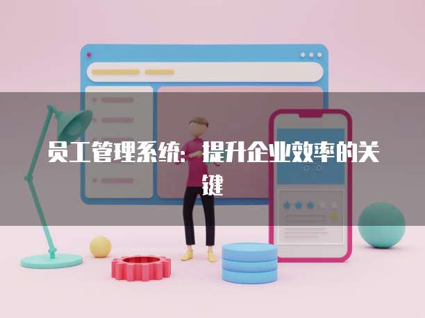员工管理系统:提升企业效率的关键