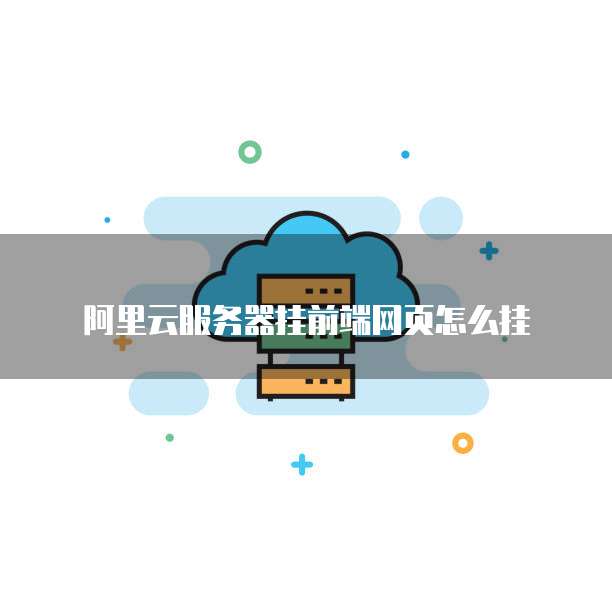 阿里云服务器挂前端网页怎么挂