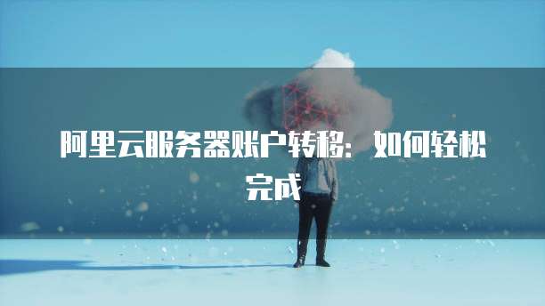 阿里云服务器账户转移:如何轻松完成