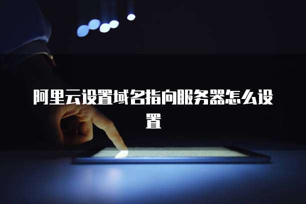 阿里云设置域名指向服务器怎么设置