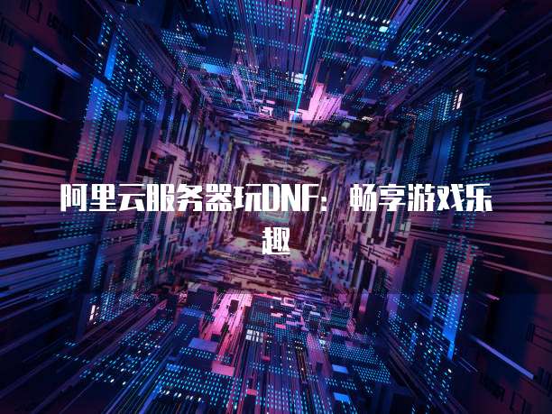 阿里云服务器玩DNF:畅享游戏乐趣