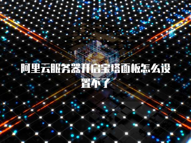 阿里云服务器开启宝塔面板怎么设置不了