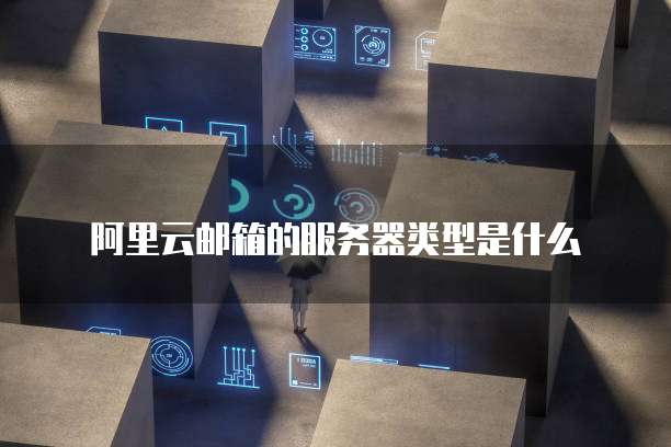 阿里云邮箱的服务器类型是什么