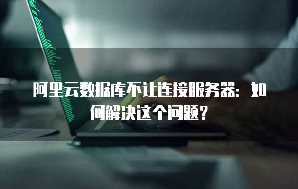 阿里云数据库不让连接服务器:如何解决这个问题?